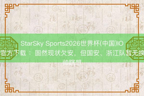 StarSky Sports2026世界杯(中国)IOS/安卓官方下载 :固然现状欠安,但国安、浙江队暂无换帅瞎想