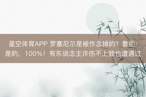 星空体育APP 罗塞尼尔是被作念掉的?鲁尼:是的,100%!有东说念主诈伤不上我也遭遇过