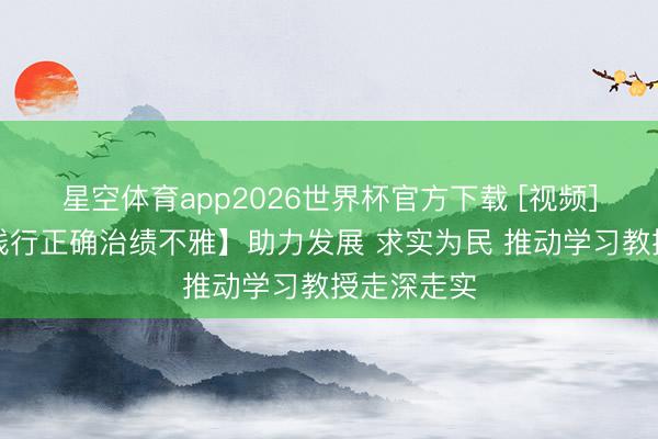 星空体育app2026世界杯官方下载 [视频]【成立和践行正确治绩不雅】助力发展 求实为民 推动学习教授走深走实