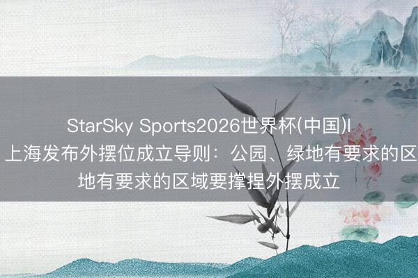 StarSky Sports2026世界杯(中国)IOS/安卓官方下载 上海发布外摆位成立导则：公园、绿地有要求的区域要撑捏外摆成立