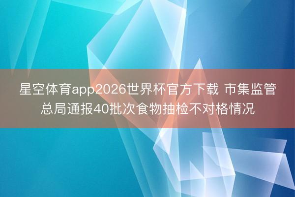 星空体育app2026世界杯官方下载 市集监管总局通报40批次食物抽检不对格情况