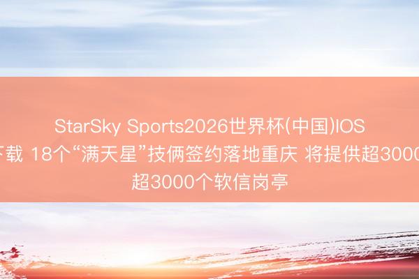 StarSky Sports2026世界杯(中国)IOS/安卓官方下载 18个“满天星”技俩签约落地重庆 将提供超3000个软信岗亭
