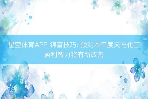 星空体育APP 锦富技巧: 预测本年度天马化工盈利智力将有所改善