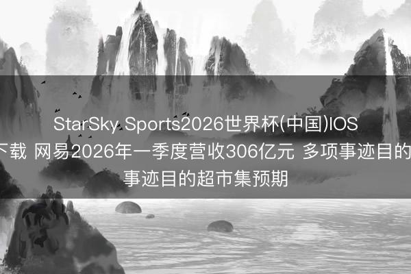 StarSky Sports2026世界杯(中国)IOS/安卓官方下载 网易2026年一季度营收306亿元 多项事迹目的超市集预期