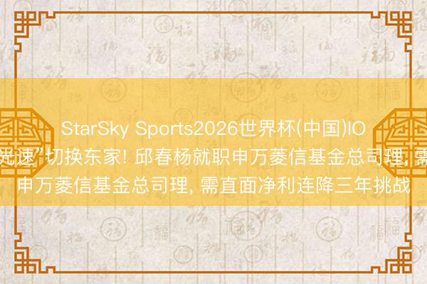 StarSky Sports2026世界杯(中国)IOS/安卓官方下载 12天“光速”切换东家! 邱春杨就职申万菱信基金总司理, 需直面净利连降三年挑战