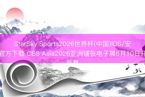 StarSky Sports2026世界杯(中国)IOS/安卓官方下载 CES Asia2026亚洲铺张电子展6月10日开幕