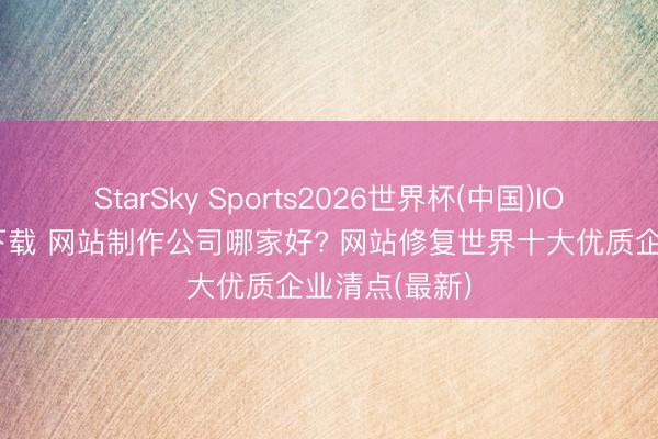 StarSky Sports2026世界杯(中国)IOS/安卓官方下载 网站制作公司哪家好? 网站修复世界十大优质企业清点(最新)