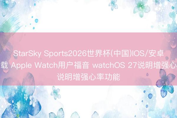 StarSky Sports2026世界杯(中国)IOS/安卓官方下载 Apple Watch用户福音 watchOS 27说明增强心率功能