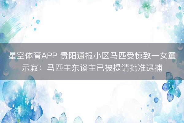 星空体育APP 贵阳通报小区马匹受惊致一女童示寂:马匹主东谈主已被提请批准逮捕