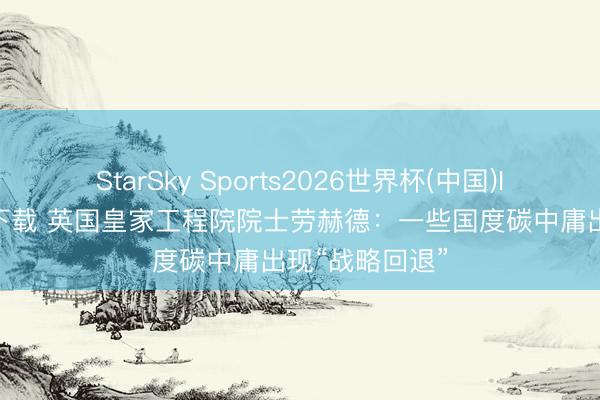 StarSky Sports2026世界杯(中国)IOS/安卓官方下载 英国皇家工程院院士劳赫德:一些国度碳中庸出现“战略回退”