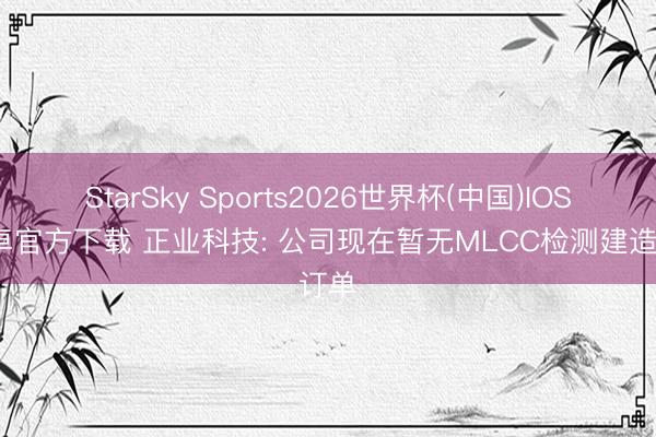 StarSky Sports2026世界杯(中国)IOS/安卓官方下载 正业科技: 公司现在暂无MLCC检测建造订单
