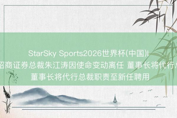StarSky Sports2026世界杯(中国)IOS/安卓官方下载 招商证券总裁朱江涛因使命变动离任 董事长将代行总裁职责至新任聘用