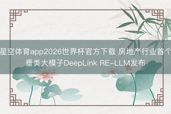 星空体育app2026世界杯官方下载 房地产行业首个垂类大模子DeepLink RE-LLM发布