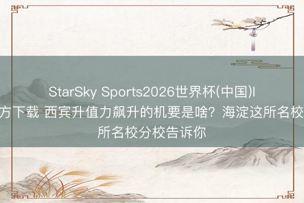 StarSky Sports2026世界杯(中国)IOS/安卓官方下载 西宾升值力飙升的机要是啥?海淀这所名校分校告诉你