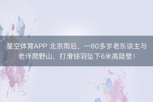星空体育APP 北京雨后，一60多岁老东谈主与老伴爬野山，打滑铩羽坠下6米高陡壁！
