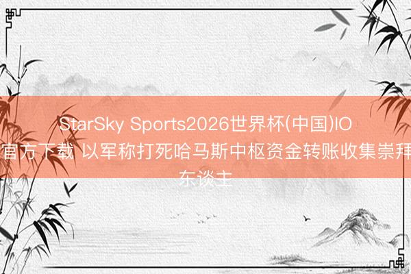 StarSky Sports2026世界杯(中国)IOS/安卓官方下载 以军称打死哈马斯中枢资金转账收集崇拜东谈主