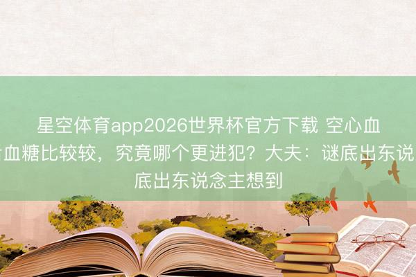 星空体育app2026世界杯官方下载 空心血糖和餐后血糖比较较,究竟哪个更进犯?大夫:谜底出东说念主想到