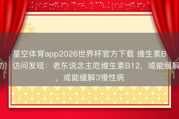 星空体育app2026世界杯官方下载 维生素B12立大功!访问发现:老东说念主吃维生素B12,或能缓解3慢性病