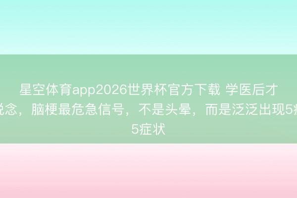 星空体育app2026世界杯官方下载 学医后才知说念,脑梗最危急信号,不是头晕,而是泛泛出现5症状