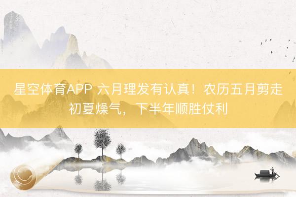 星空体育APP 六月理发有认真!农历五月剪走初夏燥气,下半年顺胜仗利