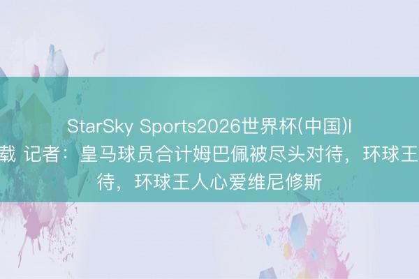 StarSky Sports2026世界杯(中国)IOS/安卓官方下载 记者:皇马球员合计姆巴佩被尽头对待,环球王人心爱维尼修斯