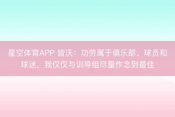 星空体育APP 皆沃：功劳属于俱乐部、球员和球迷，我仅仅与训导组尽量作念到最佳