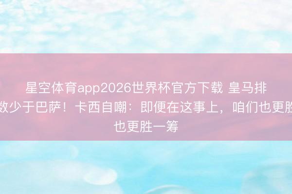 星空体育app2026世界杯官方下载 皇马排队次数少于巴萨!卡西自嘲:即便在这事上,咱们也更胜一筹