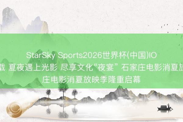 StarSky Sports2026世界杯(中国)IOS/安卓官方下载 夏夜遇上光影 尽享文化“夜宴” 石家庄电影消夏放映季隆重启幕