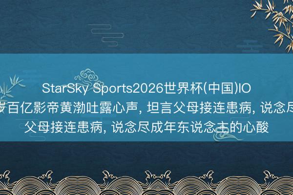 StarSky Sports2026世界杯(中国)IOS/安卓官方下载 51 岁百亿影帝黄渤吐露心声, 坦言父母接连患病, 说念尽成年东说念主的心酸