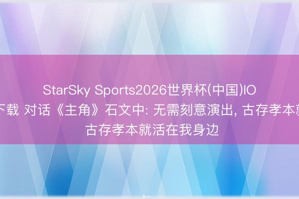 StarSky Sports2026世界杯(中国)IOS/安卓官方下载 对话《主角》石文中: 无需刻意演出, 古存孝本就活在我身边
