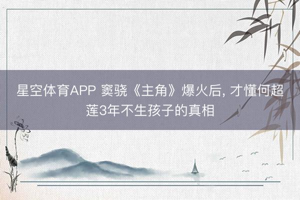 星空体育APP 窦骁《主角》爆火后, 才懂何超莲3年不生孩子的真相