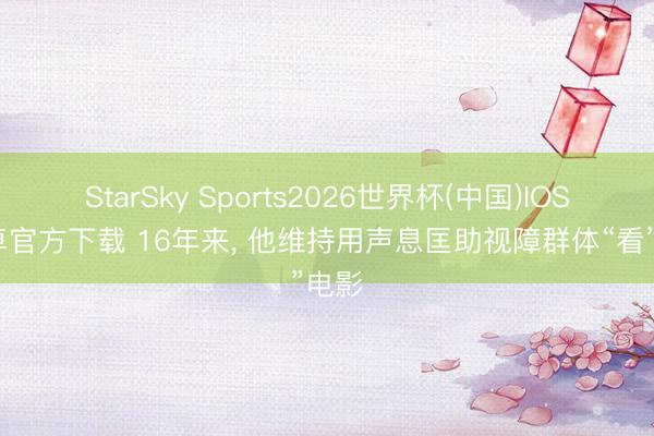 StarSky Sports2026世界杯(中国)IOS/安卓官方下载 16年来, 他维持用声息匡助视障群体“看”电影