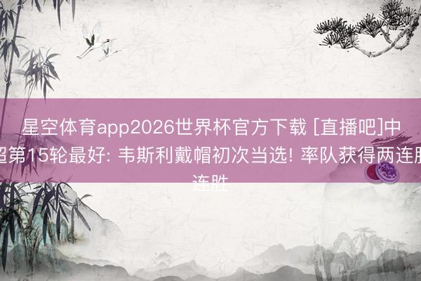 星空体育app2026世界杯官方下载 [直播吧]中超第15轮最好: 韦斯利戴帽初次当选! 率队获得两连胜