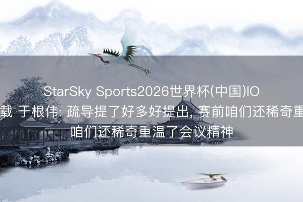 StarSky Sports2026世界杯(中国)IOS/安卓官方下载 于根伟: 疏导提了好多好提出, 赛前咱们还稀奇重温了会议精神