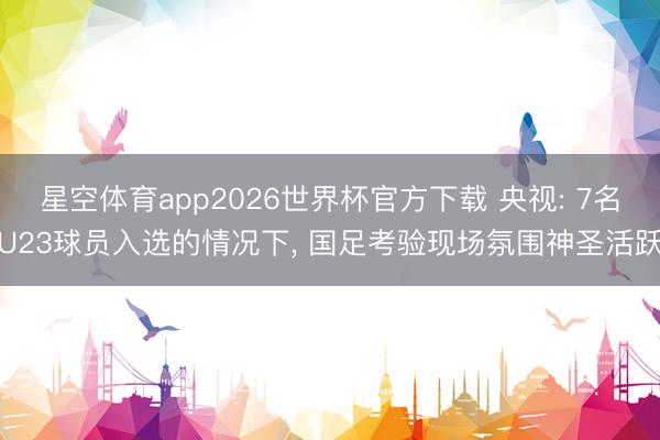 星空体育app2026世界杯官方下载 央视: 7名U23球员入选的情况下， 国足考验现场氛围神圣活跃