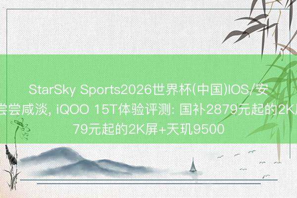 StarSky Sports2026世界杯(中国)IOS/安卓官方下载 尝尝咸淡, iQOO 15T体验评测: 国补2879元起的2K屏+天玑9500