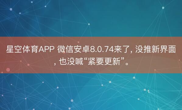 星空体育APP 微信安卓8.0.74来了， 没推新界面， 也没喊“紧要更新”。