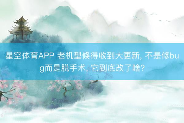 星空体育APP 老机型倏得收到大更新, 不是修bug而是脱手术, 它到底改了啥?