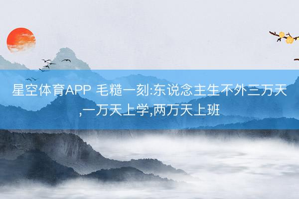 星空体育APP 毛糙一刻:东说念主生不外三万天，一万天上学，两万天上班