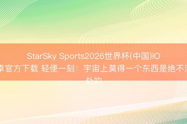 StarSky Sports2026世界杯(中国)IOS/安卓官方下载 轻便一刻:宇宙上莫得一个东西是绝不消处的