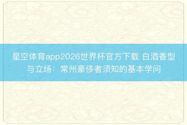 星空体育app2026世界杯官方下载 白酒香型与立场:常州豪侈者须知的基本学问