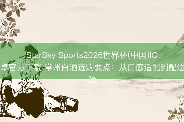 StarSky Sports2026世界杯(中国)IOS/安卓官方下载 常州白酒选购要点：从口感适配到配送保险