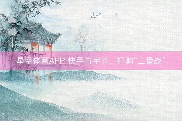 星空体育APP 快手与字节,打响“二番战”