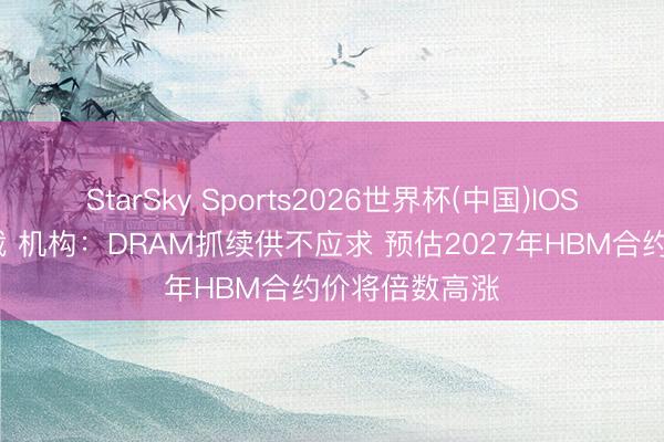 StarSky Sports2026世界杯(中国)IOS/安卓官方下载 机构:DRAM抓续供不应求 预估2027年HBM合约价将倍数高涨
