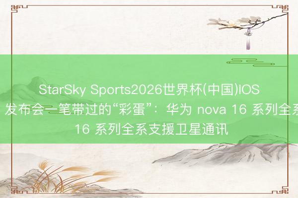 StarSky Sports2026世界杯(中国)IOS/安卓官方下载 发布会一笔带过的“彩蛋”:华为 nova 16 系列全系支援卫星通讯