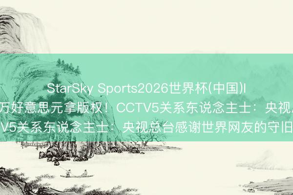 StarSky Sports2026世界杯(中国)IOS/安卓官方下载 6000万好意思元拿版权!CCTV5关系东说念主士:央视总台感谢世界网友的守旧