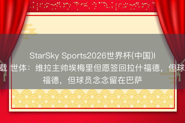 StarSky Sports2026世界杯(中国)IOS/安卓官方下载 世体:维拉主帅埃梅里但愿签回拉什福德,但球员念念留在巴萨