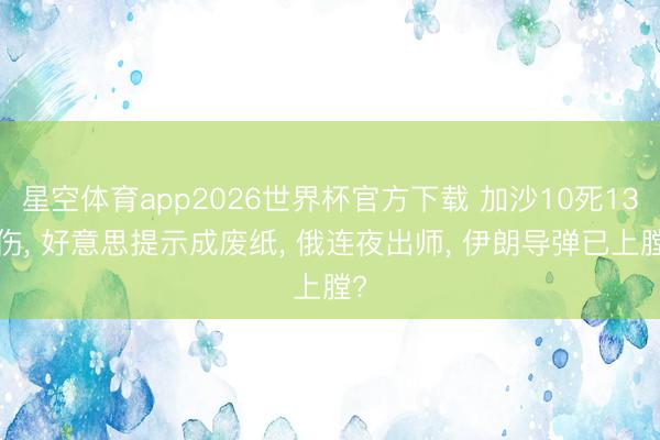 星空体育app2026世界杯官方下载 加沙10死131伤, 好意思提示成废纸, 俄连夜出师, 伊朗导弹已上膛?
