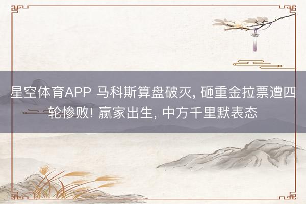 星空体育APP 马科斯算盘破灭, 砸重金拉票遭四轮惨败! 赢家出生, 中方千里默表态