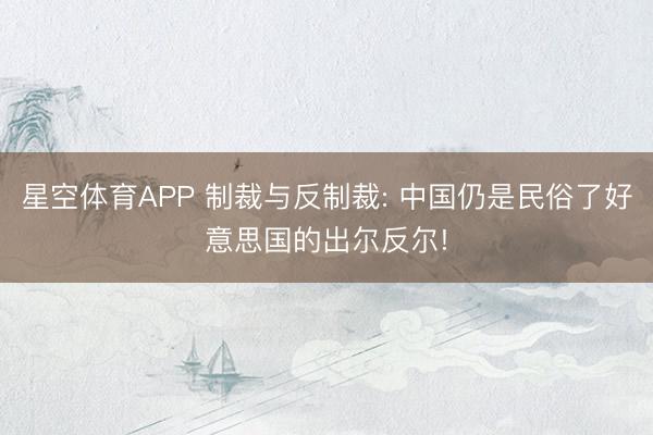 星空体育APP 制裁与反制裁: 中国仍是民俗了好意思国的出尔反尔!